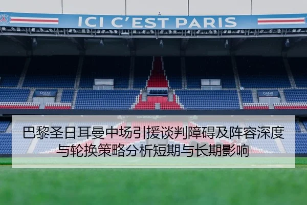 巴黎圣日耳曼中场引援谈判障碍及阵容深度与轮换策略分析短期与长期影响