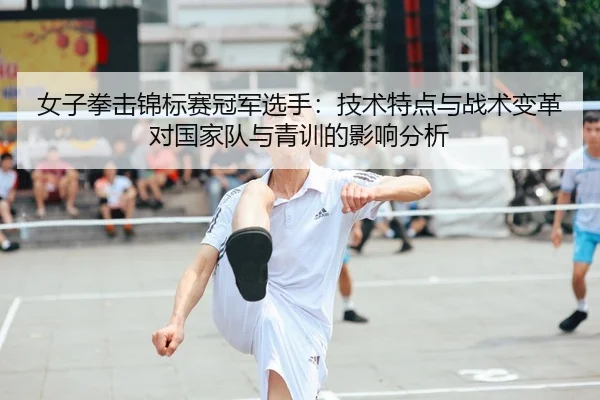 女子拳击锦标赛冠军选手：技术特点与战术变革对国家队与青训的影响分析